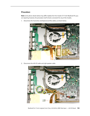 Page 104MacBook Pro 17-inch (original, Core 2 Duo, 2.4/2.6GHz, 2008) Take Apart — Left I/O Board 10 4
Procedure
Note: Some photo details below may differ slightly from the model of 17-inch MacBook Pro you 
are repairing; however, the procedure itself remains consistent for any of the models.Disconnect the hard drive and ExpressCard flex cables, as shown below.
1.  
 
Disconnect the left I/O cable and right speaker cable.
2.   