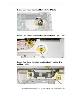 Page 138MacBook Pro 17-inch (original, Core 2 Duo, 2.4/2.6GHz, 2008) Take Apart —Thermal Sensors 13 8
Bottom Case Sensor Location: MacBook Pro (17-inch)
Bottom Case Sensor Location: MacBook Pro (17-inch Core 2 Duo)
Bottom Case Sensor Locations: MacBook Pro (17-inch 2.4GHz 
and Early 2008) 