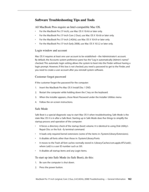 Page 162MacBook Pro 17-inch (original, Core 2 Duo, 2.4/2.6GHz, 2008) Troubleshooting — General Information 16 2
Software Troubleshooting Tips and Tools
All MacBook Pros require an Intel-compatible Mac OS.
For the MacBook Pro (17-inch), use Mac OS X 10.4.6 or later only.
• 
For the MacBook Pro (17-inch Core 2 Duo), use Mac OS X 10.4.8 or later only.
• 
For the MacBook Pro (17-inch 2.4GHz), use Mac OS X 10.4.9 or later only.
• 
For the MacBook Pro (17-inch Early 2008), use Mac OS X 10.5.2 or later only.
• 
Login...