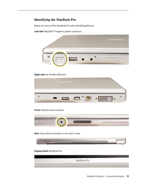 Page 12MacBook Pro Basics— General Information 12
Identifying the MacBook Pro
Below are views of the MacBook Pro, with identifying features.
Left side: MagSafe™ magnetic power connector.
Right side: No FireWire 800 port.
Front: Infrared sensor window.
Rear: Grey antenna window in the clutch cover.
Display bezel: MacBook Pro. 