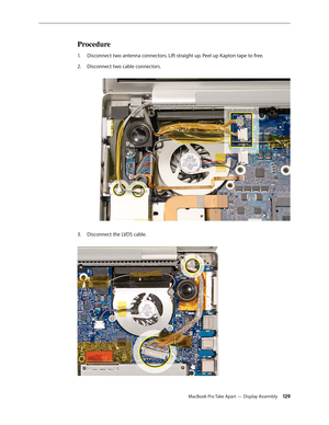 Page 129MacBook Pro Take Apart — Display Assembly 129
Procedure
Disconnect two antenna connectors. Lift straight up. Peel up Kapton tape to free.
1.  
Disconnect two cable connectors.  
2.  
Disconnect the LVDS cable.  
3.  