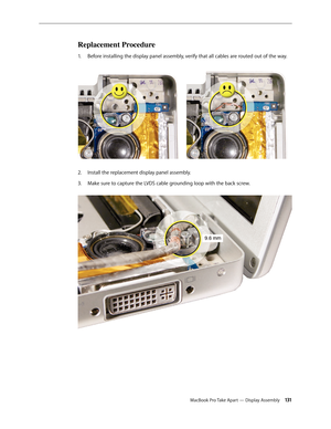 Page 131MacBook Pro Take Apart — Display Assembly 131
Replacement Procedure
Before installing the display panel assembly, verify that all cables are routed out of the way. 
1.  
Install the replacement display panel assembly.
2.  
Make sure to capture the LVDS cable grounding loop with the back screw.  
3.  
