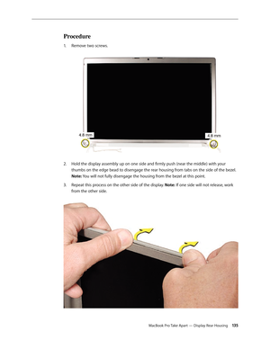 Page 135MacBook Pro Take Apart — Display Rear Housing 13 5
Procedure
Remove two screws.
1.    
Hold the display assembly up on one side and firmly push (near the middle) with your 
2.  
thumbs on the edge bead to disengage the rear housing from tabs on the side of the bezel.  
Note: You will not fully disengage the housing from the bezel at this point.
Repeat this process on the other side of the display. 
3.  Note: If one side will not release, work 
from the other side.   