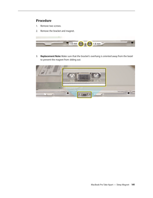 Page 141MacBook Pro Take Apart — Sleep Magnet 141
Procedure
Remove two screws.
1.  
Remove the bracket and magnet.  
2.  
Replacement Note: 
3.  Make sure that the bracket’s overhang is oriented away from the bezel 
to prevent the magnet from sliding out.   