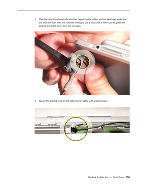 Page 150MacBook Pro Take Apart — Clutch Cover 150
Slide the clutch cover over the clutches, capturing the cables, without pinching. Verify that 
2.  
the ends are flush with the cosmetic end caps. Use a black stick if necessary to guide the 
ends of the clutch cover over the end caps.  
Secure the
3.   ground loop on the right inverter cable with a black screw..   