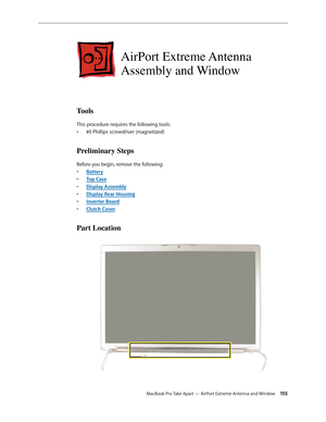 Page 155MacBook Pro Take Apart — AirPort Extreme Antenna and Window 15 5
AirPort Extreme Antenna 
Assembly and Window
Tools
This procedure requires the following tools: #0 Phillips screwdriver (magnetized)
• 
Preliminary Steps
Before you begin, remove the following:
Batter
•  y
Top Cas
•  e
Display Assembl
•  y
Display Rear Housin
•  g
Inverter Boar
•  d
Clutch Cove
•  r
Part Location 