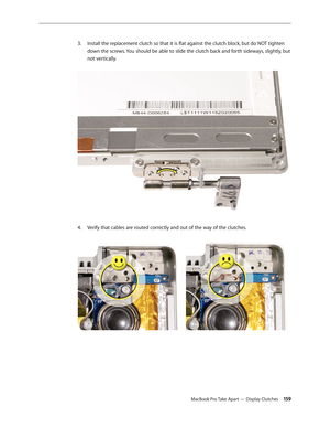 Page 159MacBook Pro Take Apart — Display Clutches 15 9
Install the replacement clutch so that it is flat against the clutch block, but do NOT tighten 
3. 
down the screws. You should be able to slide the clutch back and forth sideways, slightly, but 
not vertically.  
Verify that cables are routed correctly and out of the way of the clutches.  
4.   