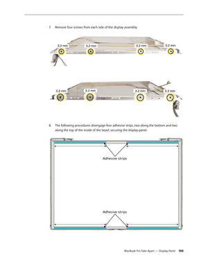 Page 166MacBook Pro Take Apart — Display Panel 166
7.
  Remove four screws from each side of the display assembly.  
 
The following procedures disengage four adhesive strips, two along the bottom and two 
8.  
along the top of the inside of the bezel, securing the display panel.  
Adhesive strips
Adhesive strips 