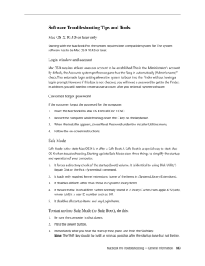 Page 183MacBook Pro Troubleshooting — General Information 18 3
Software Troubleshooting Tips and Tools
Mac OS X 10.4.5 or later only
Starting with the MacBook Pro, the system requires Intel compatible system file. The system 
software has to be Mac OS X 10.4.5 or later.
Login window and account
Mac OS X requires at least one user account to be established. This is the Administrator’s account. 
By default, the Accounts system preference pane has the “Log in automatically [Admin’s name]” 
check. This automatic...