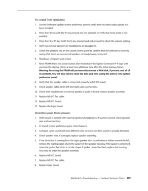 Page 209MacBook Pro Troubleshooting — Hardware Symptom Charts 209
No sound from speaker(s)
Use the Software Update system preference pane to verify that the latest audio update has 
1.  
been installed.
Press the F3 key (with the fn key pressed and not pressed) to verify that mute mode is not 
2.  
enabled.
Press the F4 or F5 key (with the fn key pressed and not pressed) to check the volume setting. 
3. 
Verify no external speakers or headphones are plugged in.
4.  
Check the speakers tab on the Sound control...