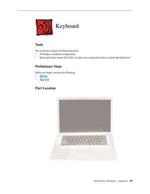 Page 40MacBook Pro Take Apart — Keyboard 40
Keyboard
Tools
This procedure requires the following tools: #0 Phillips screwdriver (magnetized)
• 
Black stick (nylon probe 922-5065) (or other non-conductive nylon or plastic flat-blade tool
• 
Preliminary Steps
Before you begin, remove the following:
Batter
•  y
Top Cas
•  e
Part Location 