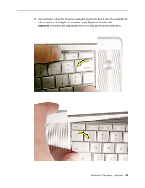 Page 47MacBook Pro Take Apart — Keyboard 47
Use your finger to hold the bowed out keyboard. Continue to bow it out only enough for the 
13 .  
tabs on one side of the keyboard to release cleanly. Repeat for the other side.  
Important: Do not bow the keyboard too much, or it may become permanently bent.  
  