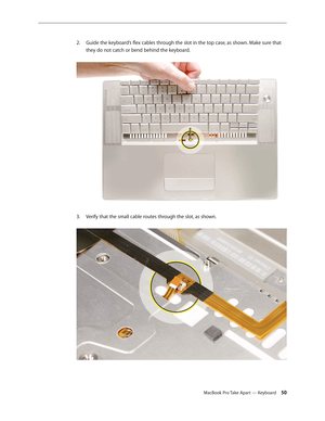 Page 50MacBook Pro Take Apart — Keyboard 50
Guide the keyboard’s flex cables through the slot in the top case, as shown. Make sure that 
2.  
they do not catch or bend behind the keyboard.  
Verify that the small cable routes through the slot, as shown.  
3.  