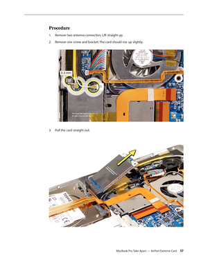 Page 57MacBook Pro Take Apart — AirPort Extreme Card 57
Procedure
Remove two antenna connectors. Lift straight up.
1.  
Remove one screw and bracket. The card should rise up slightly.  
2.  
3.  Pull the card straight out.   