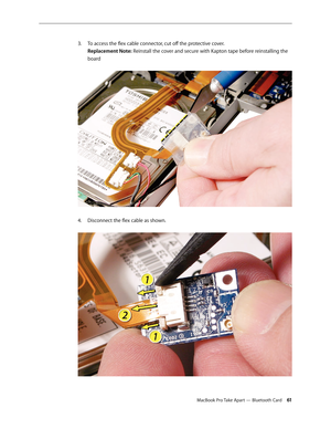 Page 61MacBook Pro Take Apart — Bluetooth Card 61
To access the flex cable connector, cut off the protective cover.
 
3. 
Replacement Note: Reinstall the cover and secure with Kapton tape before reinstalling the 
board 
Disconnect the flex cable as shown.  
4.   