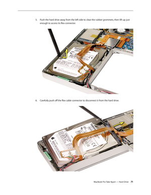 Page 71MacBook Pro Take Apart — Hard Drive 71
Push the hard drive away from the left side to clear the rubber grommets, then lift up just 
5. 
enough to access its flex connector.  
6.  Carefully push off the flex cable connector to disconnect it from the hard drive.   