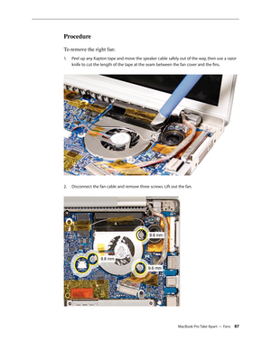 Page 87MacBook Pro Take Apart — Fans 87
Procedure
To remove the right fan: 
Peel up any Kapton tape and move the speaker cable safely out of the way, then use a razor 
1.  
knife to cut the length of the tape at the seam between the fan cover and the fins.  
Disconnect the fan cable and remove three screws. Lift out the fan.
2.     