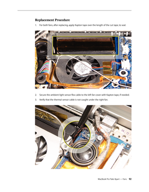 Page 92MacBook Pro Take Apart — Fans 92
Replacement Procedure
For both fans, after replacing, apply Kapton tape over the length of the cut tape, to seal. 
1.  
Secure the ambient light sensor flex cable to the left fan cover with Kapton tape, if needed.
2.  
V
3.  erify that the thermal sensor cable is not caught under the right fan.   