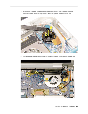 Page 95MacBook Pro Take Apart — Speakers 95
Push on the screw tab to rotate the speaker a short distance until it releases from the 
3. 
speaker chamber under the logic board. Lift out the speaker and move to the side.  
Disconnect the thermal sensor connector, shown, if its wire crosses over the speaker wire.  
4.   