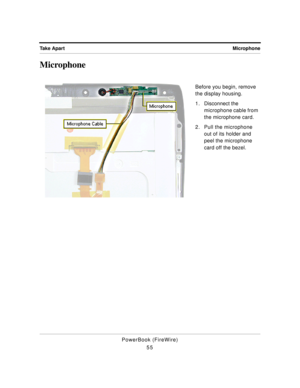 Page 105Microphone Take Apart
PowerBook (FireWire)
55
Microphone
Before you begin, remove 
the display housing.
1 . Disconnect the 
microphone cable from 
the microphone card. 
2. Pull the microphone 
out of its holder and 
peel the microphone 
card off the bezel. 