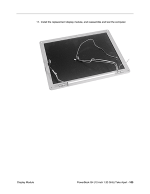 Page 107PowerBook G4 (12-inch 1.33 GHz) Take Apart - 105
 Display Module11. Install the replacement display module, and reassemble and test the computer. 