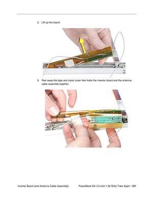 Page 123PowerBook G4 (12-inch 1.33 GHz) Take Apart - 121
 Inverter Board (and Antenna Cable Assembly)2. Lift up the board.
3. Peel away the tape and mylar cover that holds the inverter board and the antenna 
cable assembly together. 