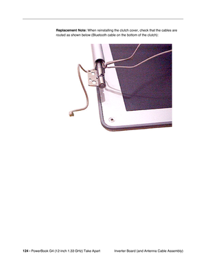 Page 126124 - PowerBook G4 (12-inch 1.33 GHz) Take Apart
 Inverter Board (and Antenna Cable Assembly) Replacement Note:
 When reinstalling the clutch cover, check that the cables are 
routed as shown below (Bluetooth cable on the bottom of the clutch): 