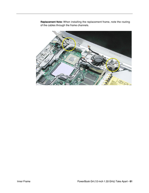 Page 63PowerBook G4 (12-inch 1.33 GHz) Take Apart - 61
 Inner FrameReplacement Note:
 When installing the replacement frame, note the routing 
of the cables through the frame channels. 