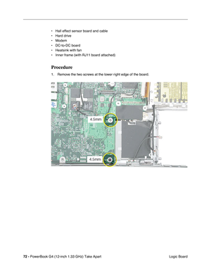 Page 7472 - PowerBook G4 (12-inch 1.33 GHz) Take Apart
 Logic Board • Hall effect sensor board and cable
• Hard drive
• Modem
• DC-to-DC board
• Heatsink with fan
• Inner frame (with RJ11 board attached)
Procedure
1. Remove the two screws at the lower right edge of the board. 