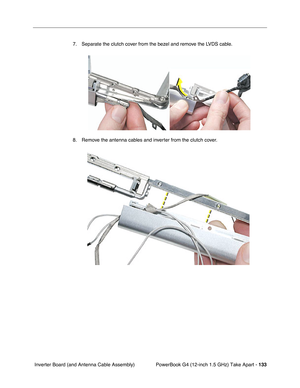 Page 135PowerBook G4 (12-inch 1.5 GHz) Take Apart - 133
 Inverter Board (and Antenna Cable Assembly) 7. Separate the clutch cover from the bezel and remove the LVDS cable.
8. Remove the antenna cables and inverter from the clutch cover. 