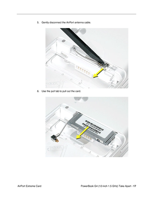 Page 19 
PowerBook G4 (12-inch 1.5 GHz) Take Apart -   
17
 
 AirPort Extreme Card 5. Gently disconnect the AirPort antenna cable.
6. Use the pull tab to pull out the card. 