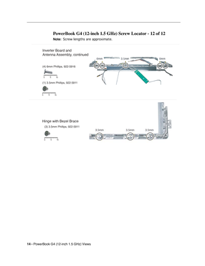 Page 185 
14 - 
 
PowerBook G4 (12-inch 1.5 GHz) Views
 
PowerBook G4 (12-inch 1.5 GHz) Screw Locator - 12 of 12
 
Note:
 
 
 
 Screw lengths are approximate.
 
 
(3) 3.5mm Phillips, 922-5911
510
0
5 10
0
5 10
0
Inverter Board and
Antenna Assembly, continued
(4) 6mm Phillips, 922-5916
(1) 3.5mm Phillips, 922-5911
Hinge with Bezel Brace 