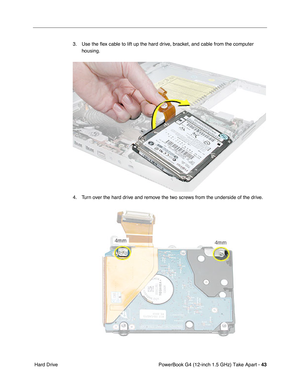 Page 45PowerBook G4 (12-inch 1.5 GHz) Take Apart - 43
 Hard Drive 3. Use the ﬂex cable to lift up the hard drive, bracket, and cable from the computer 
housing.
4. Turn over the hard drive and remove the two screws from the underside of the drive. 