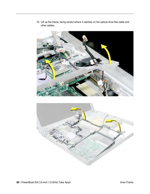 Page 6866 - PowerBook G4 (12-inch 1.5 GHz) Take Apart
 Inner Frame
13. Lift up the frame, being careful where it catches on the optical drive 
ﬂex cable and 
other cables. 