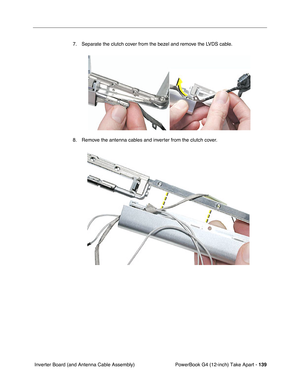 Page 141PowerBook G4 (12-inch) Take Apart - 139
 Inverter Board (and Antenna Cable Assembly)7. Separate the clutch cover from the bezel and remove the LVDS cable.
8. Remove the antenna cables and inverter from the clutch cover. 