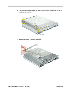 Page 106104 - PowerBook G4 (12-inch) Take Apart
 Optical Drive 6. Turn over the drive and remove the three screws from the L-shaped EMI bracket on 
the bottom of the drive.
7. Remove the bottom L-shaped EMI bracket. 