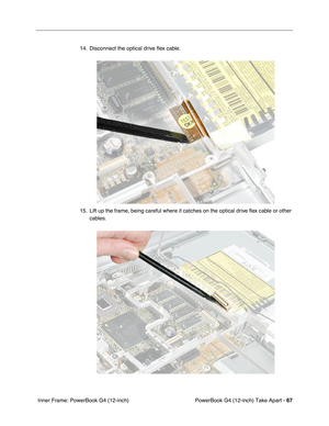 Page 69PowerBook G4 (12-inch) Take Apart - 67
 Inner Frame: PowerBook G4 (12-inch)14. Disconnect the optical drive ﬂex cable.
15. Lift up the frame, being careful where it catches on the optical drive ﬂex cable or other 
cables. 