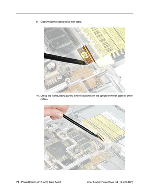 Page 7876 - PowerBook G4 (12-inch) Take Apart
 Inner Frame: PowerBook G4 (12-inch DVI) 9. Disconnect the optical drive ﬂex cable.
10. Lift up the frame, being careful where it catches on the optical drive ﬂex cable or other 
cables. 