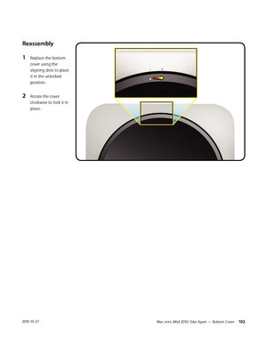 Page 102Mac mini (Mid 2010) Take Apart — Bottom Cover 1022010-10-27
Reassembly
1 Replace the bottom 
cover using the 
aligning dots to place 
it in the unlocked 
position.
2 Rotate the cover 
clockwise to lock it in 
place. 