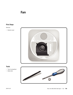 Page 106Mac mini (Mid 2010) Take Apart — Fan 1062010-10-29
First Steps 
Remove:
• Bottom cover
Tools
• Torx 6 screwdriver
• Black stick
Fan 