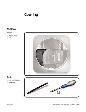 Page 109Mac mini (Mid 2010) Take Apart — Cowling  1092010-10-29
First Steps 
Remove:
• Bottom cover
• Fan
Tools
• Torx T6 screwdriver
• Black stick
Cowling  