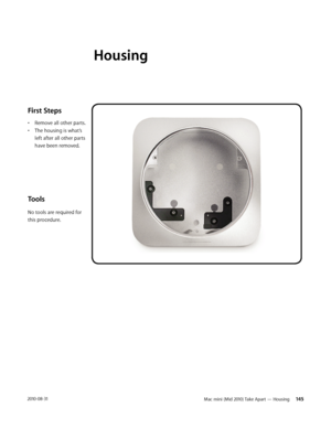 Page 145Mac mini (Mid 2010) Take Apart — Housing  1452010-08-31
First Steps 
• Remove all other parts. 
• The housing is what’s 
left after all other parts 
have been removed.
Tools
No tools are required for 
this procedure.
Housing  