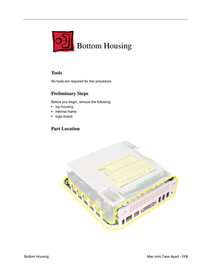 Page 116
Mac mini Take Apart - 113
 Bottom Housing  
Bottom Housing
Tools
No tools are required for this procedure.
Preliminary Steps
Before you begin, remove the following:
• top housing
• internal frame
• logic board
Part Location 
