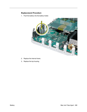 Page 124
Mac mini Take Apart - 121
 Battery
Replacement Procedure
1. Push the battery into the battery holder.
2. Replace the internal frame.
3. Replace the top housing. 