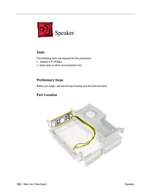 Page 125
122 -  Mac mini Take Apart
 Speaker
 
Speaker
Tools 
The following tools are required for this procedure:
• Jeweler’s #1 Phillips
• black stick or other nonconductive tool
Preliminary Steps
Before you begin, remove the top housing and the internal frame.
Part Location 