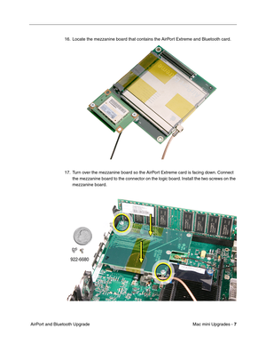 Page 170
Mac mini Upgrades - 7
 AirPort and Bluetooth Upgrade 16. Locate the mezzanine board that contains the AirPort Extreme and Bluetooth card. 
17. Turn over the mezzanine board so the AirPort Extreme card is facing down. Connect 
the mezzanine board to the connector on the logic board. Install the two screws on the 
mezzanine board. 