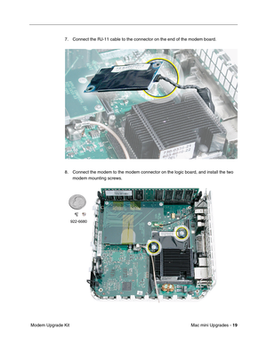 Page 182
Mac mini Upgrades - 19
 Modem Upgrade Kit 7. Connect the RJ-11 cable to the connector on the end of the modem board.
8. Connect the modem to the modem connector on the logic board, and install\
 the two 
modem mounting screws. 