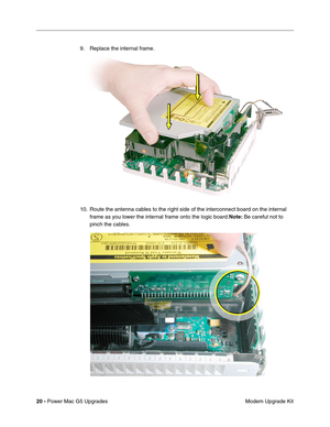 Page 183
20 - Power Mac G5 Upgrades
 Modem Upgrade Kit
9. Replace the internal frame.
10. Route the antenna cables to the right side of the interconnect board on the internal 
frame as you lower the internal frame onto the logic board. Note: Be careful not to 
pinch the cables. 