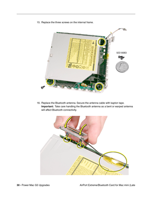 Page 193
30 - Power Mac G5 Upgrades
 AirPort Extreme/Bluetooth Card for Mac mini (Late
15. Replace the three screws on the internal frame.
16. Replace the Bluetooth antenna. Secure the antenna cable with kapton tape. 
Important:   Take care handling the Bluetooth antenna as a bent or warped antenna 
will affect Bluetooth connectivity.  