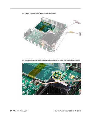Page 37
 
34 -   
 Mac mini Take Apart  Bluetooth Antenna and Bluetooth Board
11. Locate the mezzanine board on the logic board.
12. With your ﬁngernail disconnect the Bluetooth antenna cable from the Bluetooth board.    